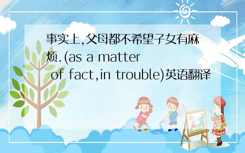 事实上,父母都不希望子女有麻烦.(as a matter of fact,in trouble)英语翻译