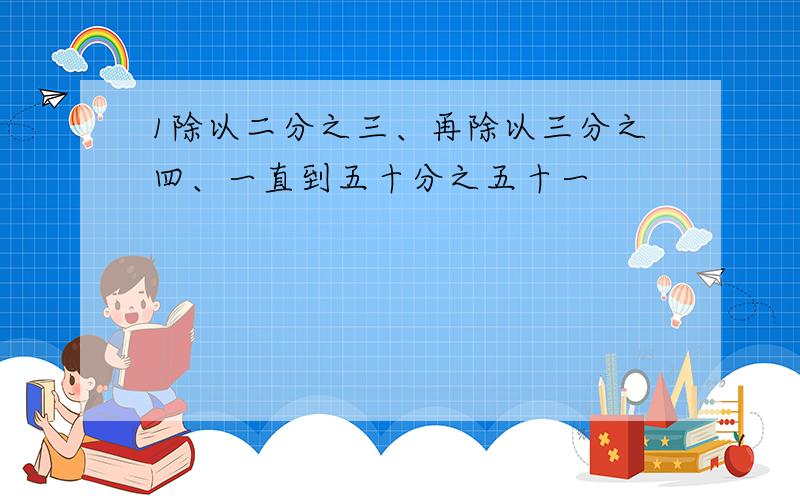 1除以二分之三、再除以三分之四、一直到五十分之五十一