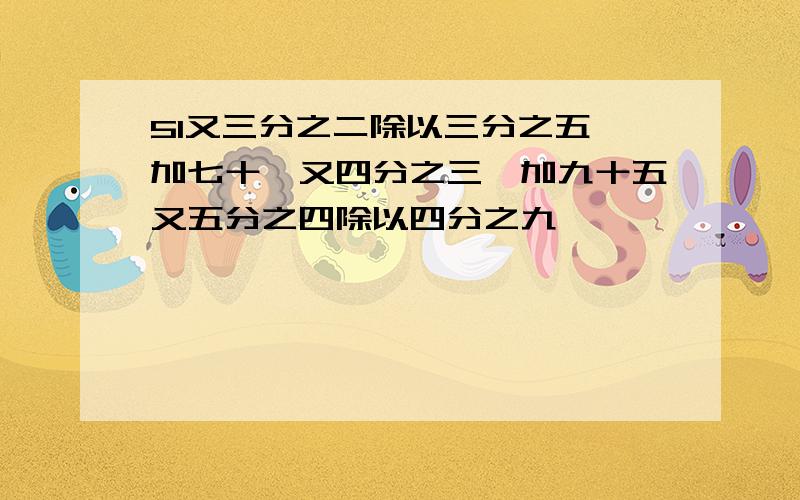 51又三分之二除以三分之五,加七十一又四分之三,加九十五又五分之四除以四分之九