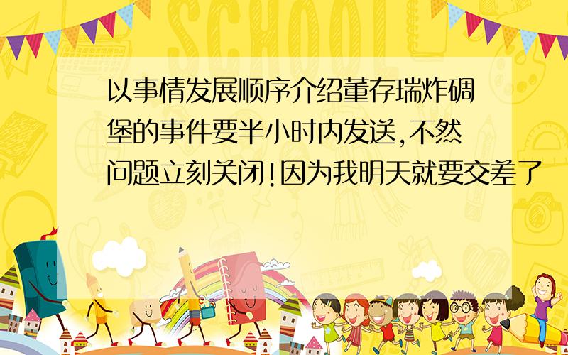 以事情发展顺序介绍董存瑞炸碉堡的事件要半小时内发送,不然问题立刻关闭!因为我明天就要交差了