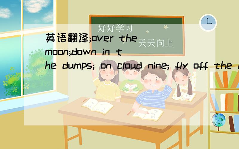 英语翻译;over the moon;down in the dumps; on cloud nine; fly off the handle