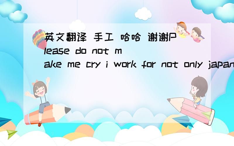 英文翻译 手工 哈哈 谢谢Please do not make me cry i work for not only japan.but also china in order to my mindwe can be a company?以上是我暗恋对象给我发的信息,我该怎么回啊?同求