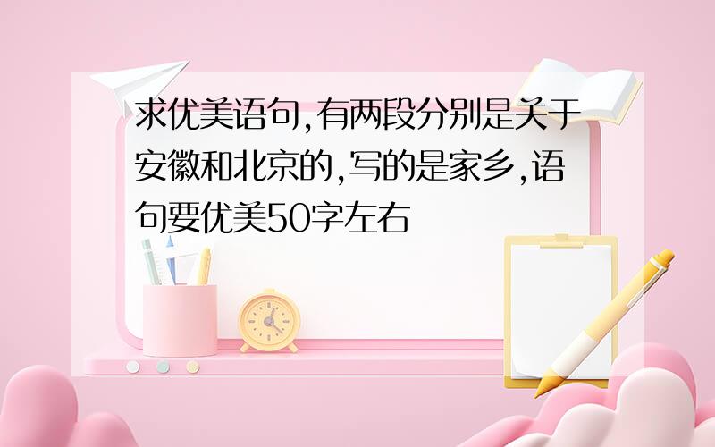 求优美语句,有两段分别是关于安徽和北京的,写的是家乡,语句要优美50字左右