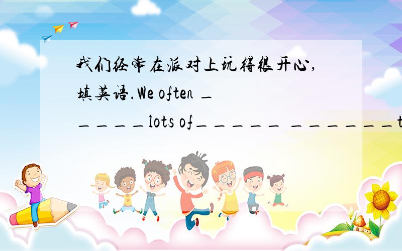 我们经常在派对上玩得很开心,填英语.We often _____lots of_____ ______the party