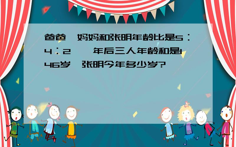 爸爸、妈妈和张明年龄比是5：4：2,一年后三人年龄和是146岁,张明今年多少岁?