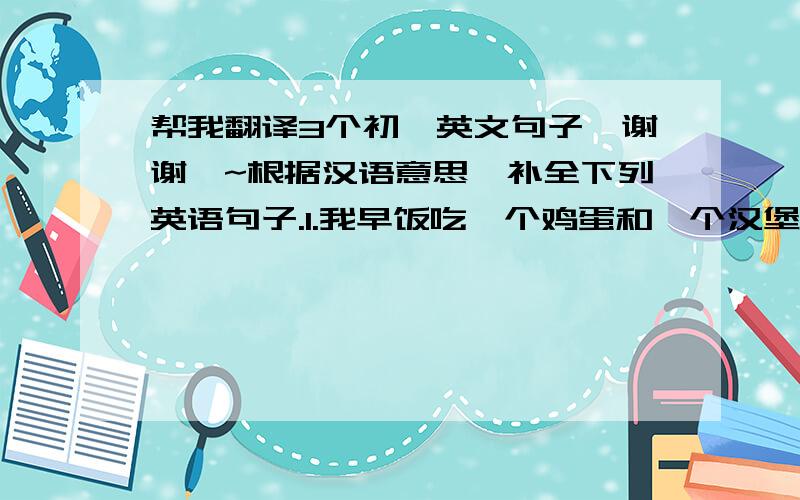 帮我翻译3个初一英文句子,谢谢咯~根据汉语意思,补全下列英语句子.1.我早饭吃一个鸡蛋和一个汉堡包.I _____ an egg and a hamburger _____ _____.2.今年我二十岁了.I am twenty _____ _____ this year.翻译在2008