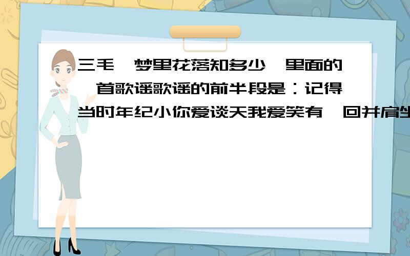 三毛《梦里花落知多少》里面的一首歌谣歌谣的前半段是：记得当时年纪小你爱谈天我爱笑有一回并肩坐在桃树下风在林梢鸟儿在叫我们不知怎样睡着了梦里花落知多少记得后面还有一小段