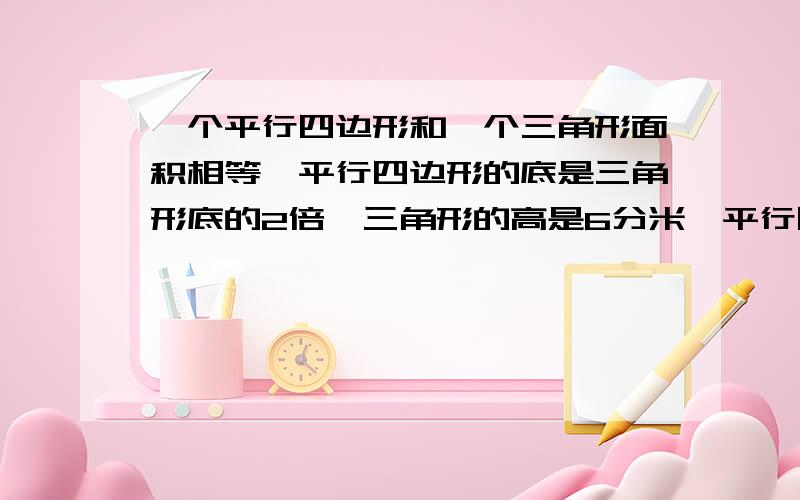 一个平行四边形和一个三角形面积相等,平行四边形的底是三角形底的2倍,三角形的高是6分米,平行四边形的高是多少?