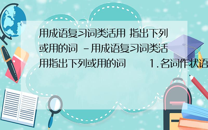 用成语复习词类活用 指出下列或用的词 -用成语复习词类活用指出下列或用的词 　　1.名词作状语：风起云涌、豆剖瓜分、蚕食鲸吞、口诛笔伐、草行露宿、日新月异、虎踞龙盘、星罗棋布