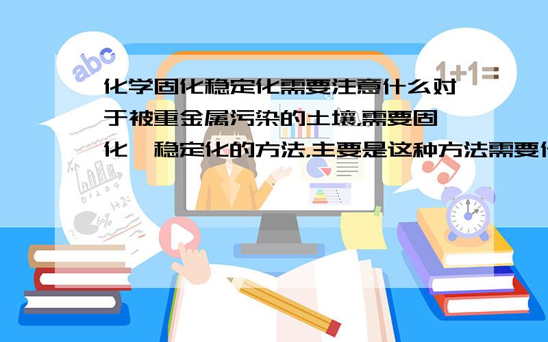 化学固化稳定化需要注意什么对于被重金属污染的土壤，需要固化、稳定化的方法，主要是这种方法需要什么注意的？