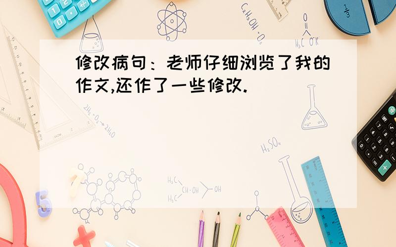 修改病句：老师仔细浏览了我的作文,还作了一些修改.