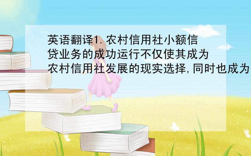 英语翻译1.农村信用社小额信贷业务的成功运行不仅使其成为农村信用社发展的现实选择,同时也成为了广大农户脱贫致富的法宝2.在某些程度上我们对小额信贷的风险认识还不够清楚,没有真