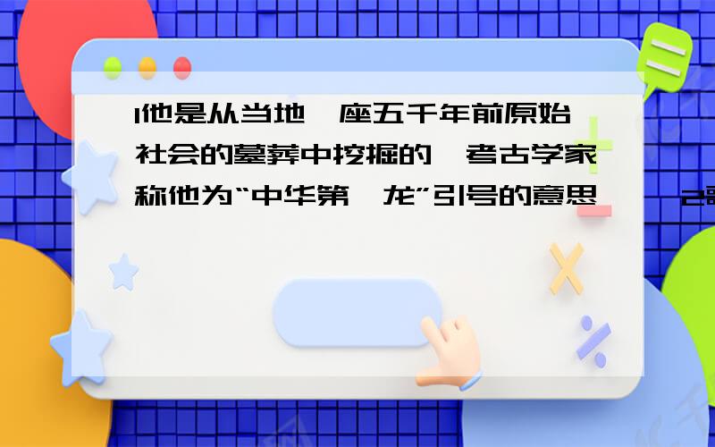 1他是从当地一座五千年前原始社会的墓葬中挖掘的,考古学家称他为“中华第一龙”引号的意思『 』2歌词“古老的东方有一条龙......”引号的意思『 』