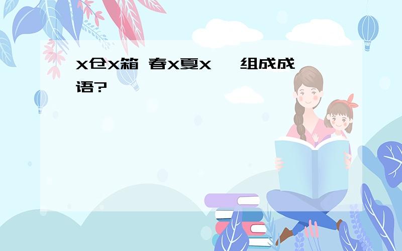 X仓X箱 春X夏X 咋组成成语?