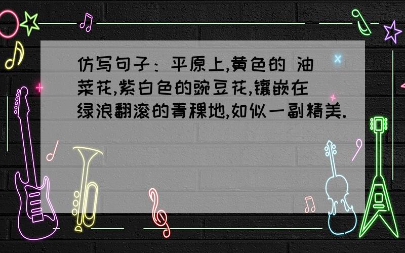 仿写句子：平原上,黄色的 油菜花,紫白色的豌豆花,镶嵌在绿浪翻滚的青稞地,如似一副精美.