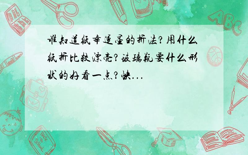 谁知道纸幸运星的折法?用什么纸折比较漂亮?玻璃瓶要什么形状的好看一点?快...