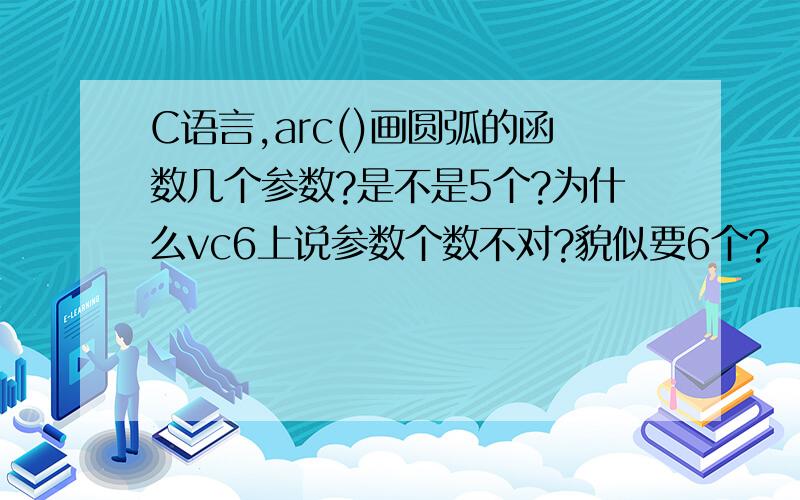 C语言,arc()画圆弧的函数几个参数?是不是5个?为什么vc6上说参数个数不对?貌似要6个?