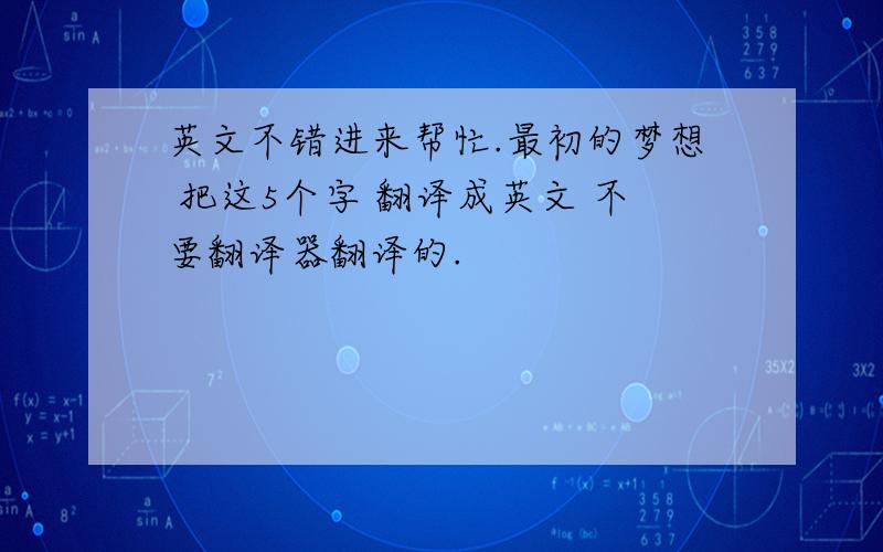 英文不错进来帮忙.最初的梦想 把这5个字 翻译成英文 不要翻译器翻译的.