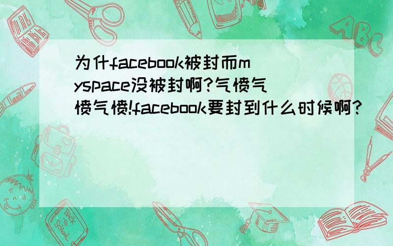 为什facebook被封而myspace没被封啊?气愤气愤气愤!facebook要封到什么时候啊?