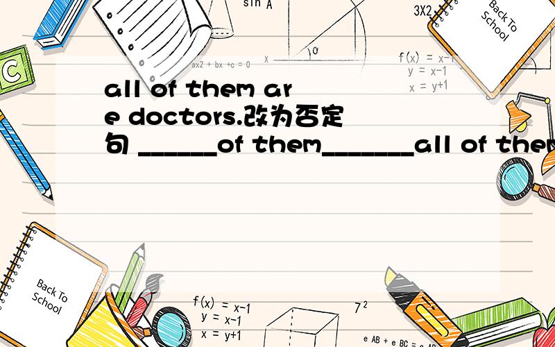 all of them are doctors.改为否定句 ______of them_______all of them are doctors.改为否定句______of them_______ ______doctor.