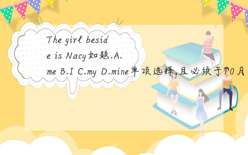 The girl beside is Nacy如题.A.me B.I C.my D.mine单项选择,且必须于10月8日早上8：