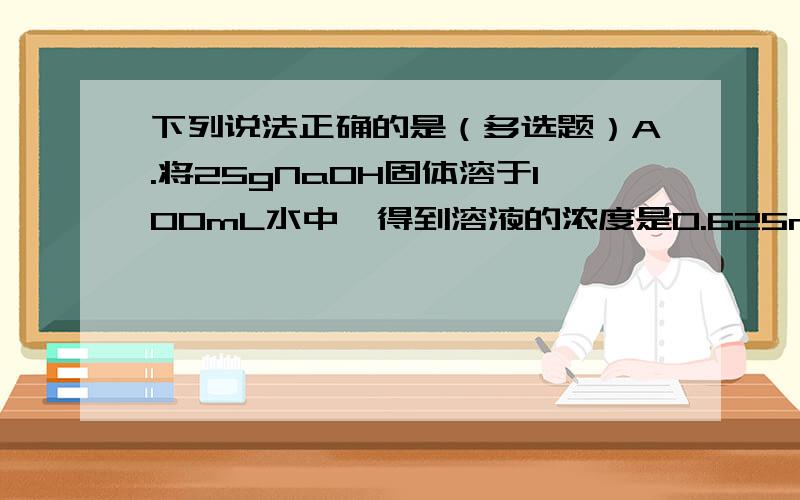 下列说法正确的是（多选题）A.将25gNaOH固体溶于100mL水中,得到溶液的浓度是0.625mol/LB.105mL1mol/L的硫酸比100mL1mol/L的硫酸浓度小C.10mL1mol/L的硫酸溶液和100mL1mL/L的硫酸溶液与足量BaCl2反应,前者生