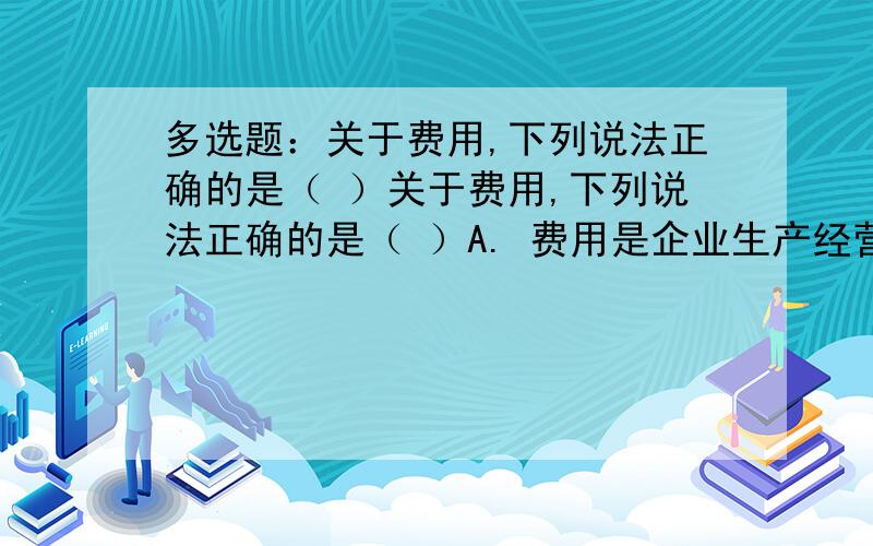 多选题：关于费用,下列说法正确的是（ ）关于费用,下列说法正确的是（ ）A. 费用是企业生产经营过程中发生的各项耗费 B. 直接为生产商品和提供劳务等发生的直接材料属于费用 C. 为销售