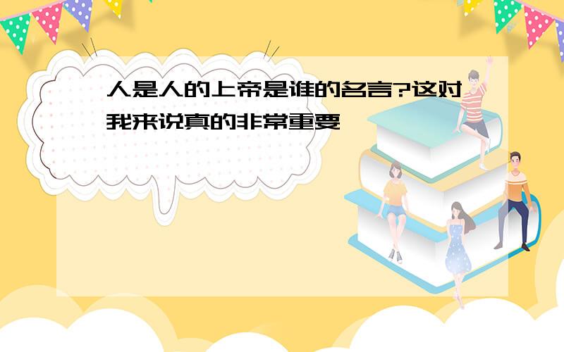 人是人的上帝是谁的名言?这对我来说真的非常重要,