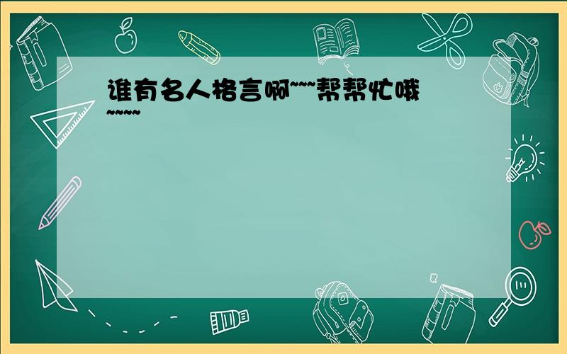 谁有名人格言啊~~~帮帮忙哦~~~~