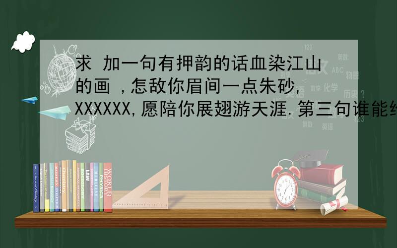 求 加一句有押韵的话血染江山的画 ,怎敌你眉间一点朱砂,XXXXXX,愿陪你展翅游天涯.第三句谁能给加上,一定到带上“凤”这个字.