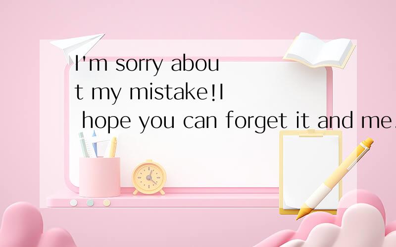 I'm sorry about my mistake!I hope you can forget it and me.”