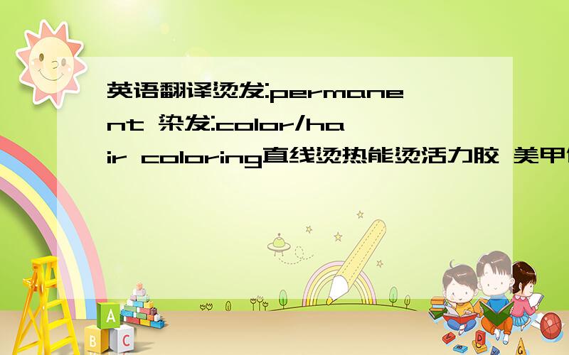 英语翻译烫发:permanent 染发:color/hair coloring直线烫热能烫活力胶 美甲化妆服务员 Manicure Attendant专业手部护理 Professional hand care专业足部护理 professional foot massage 时尚甲油 Fashion nail polish化妆 ma