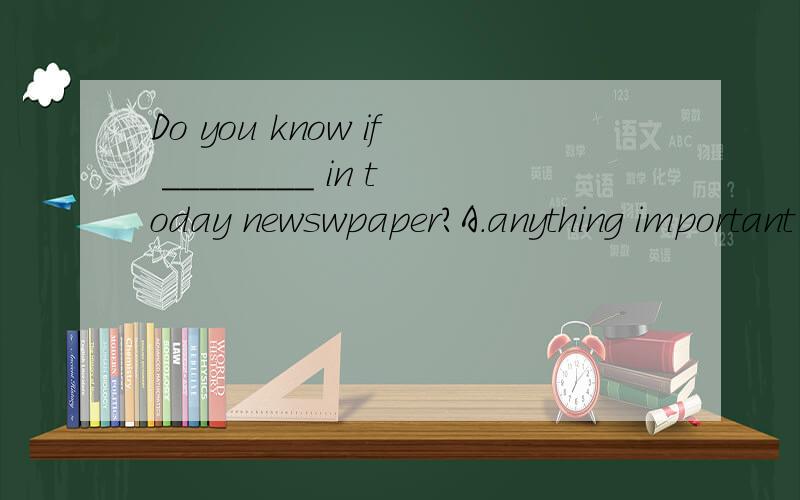 Do you know if ________ in today newswpaper?A.anything important B.important anything C.something important D.important something麻烦给出详细理由.