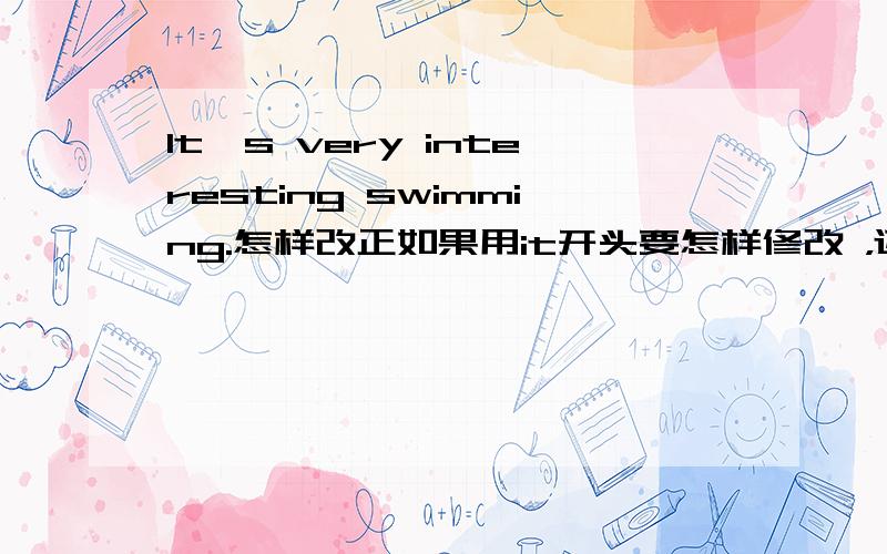 It's very interesting swimming.怎样改正如果用it开头要怎样修改 ，还有我想知道它错的原因。