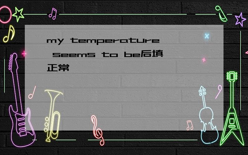 my temperature seems to be后填正常