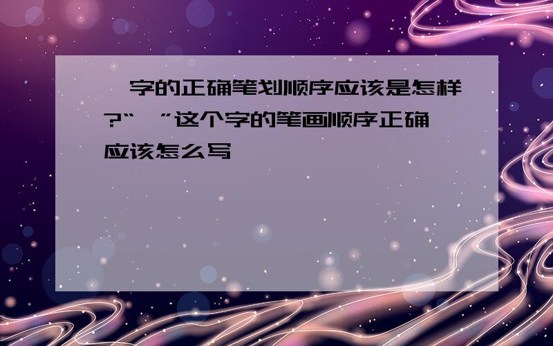 睿字的正确笔划顺序应该是怎样?“睿”这个字的笔画顺序正确应该怎么写