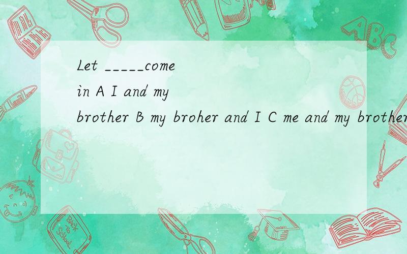 Let _____come in A I and my brother B my broher and I C me and my brother D my brother and me