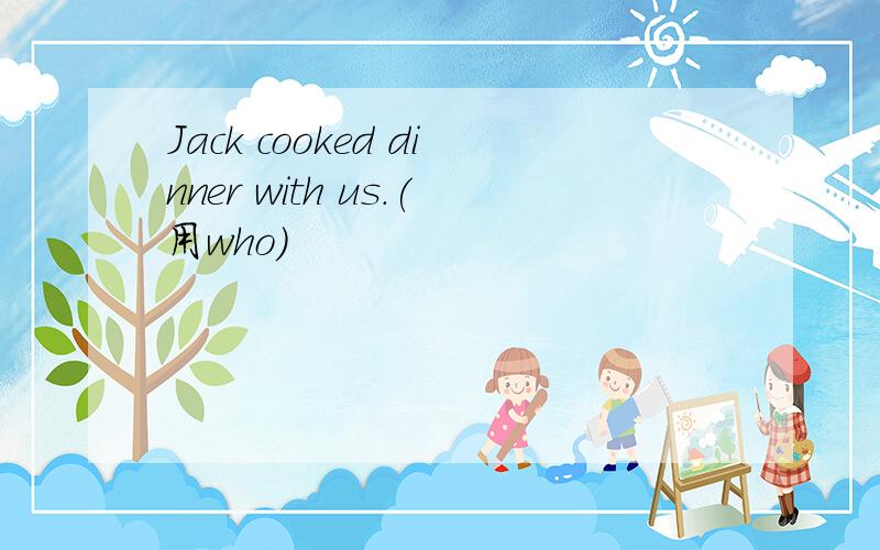 Jack cooked dinner with us.(用who）