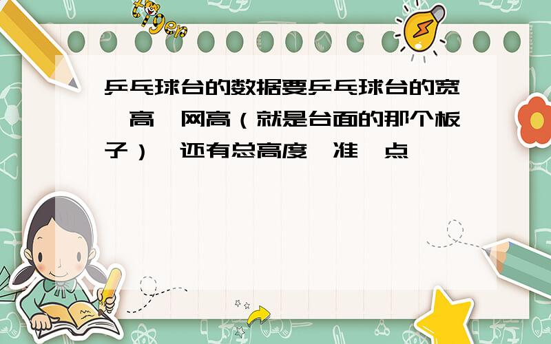 乒乓球台的数据要乒乓球台的宽,高,网高（就是台面的那个板子）,还有总高度,准一点