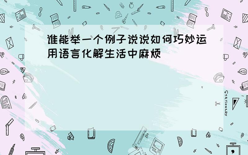 谁能举一个例子说说如何巧妙运用语言化解生活中麻烦