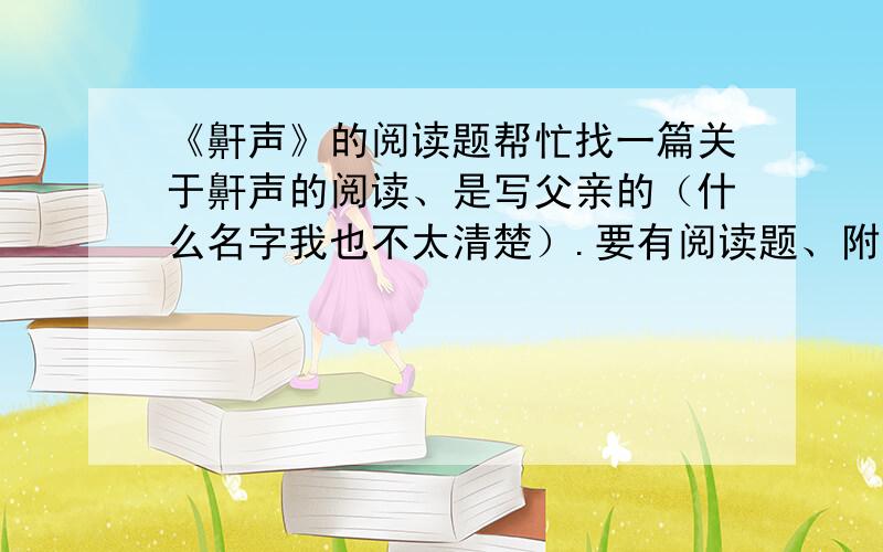 《鼾声》的阅读题帮忙找一篇关于鼾声的阅读、是写父亲的（什么名字我也不太清楚）.要有阅读题、附答案的（解答最好详细一点的）