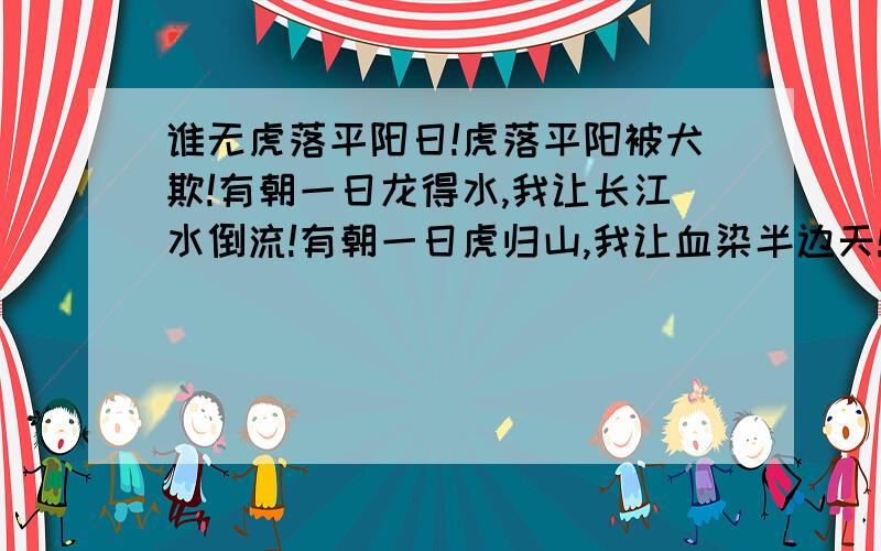 谁无虎落平阳日!虎落平阳被犬欺!有朝一日龙得水,我让长江水倒流!有朝一日虎归山,我让血染半边天!用火星文怎么写!急