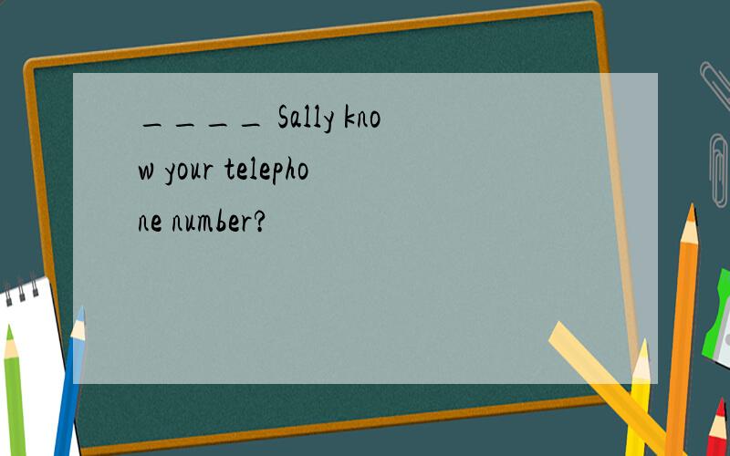 ____ Sally know your telephone number?