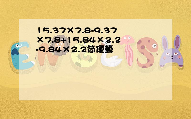 15.37×7.8-9.37×7.8+15.84×2.2-9.84×2.2简便算