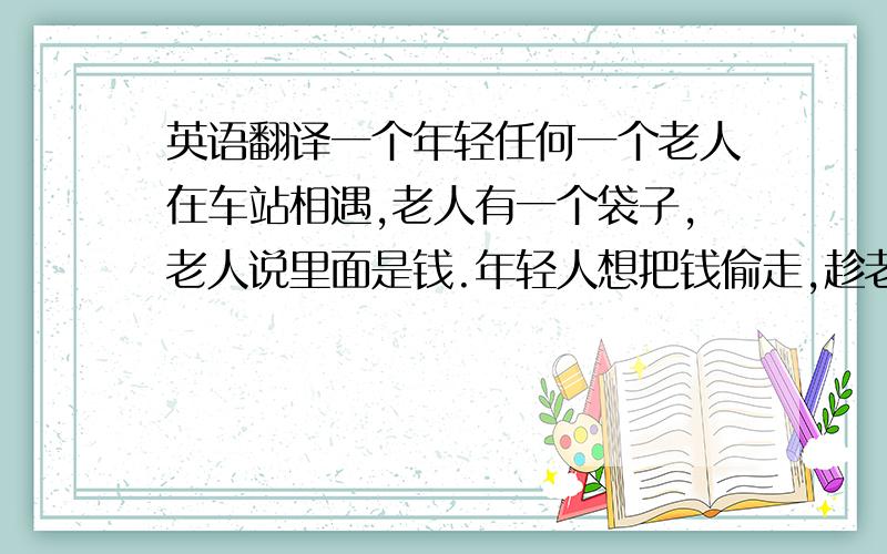 英语翻译一个年轻任何一个老人在车站相遇,老人有一个袋子,老人说里面是钱.年轻人想把钱偷走,趁老人睡觉好似把带子偷走,留下了大衣,可袋子里只有旧报纸,年轻人回来后,老人不见了,大衣