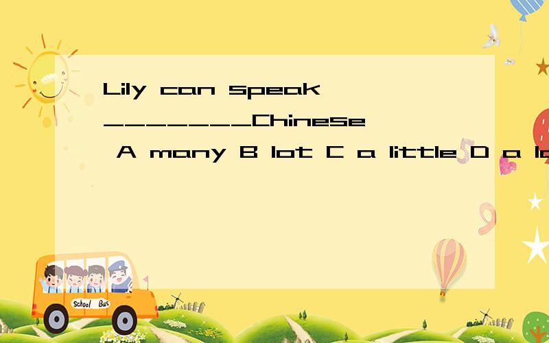 Lily can speak_______Chinese A many B lot C a little D a lot