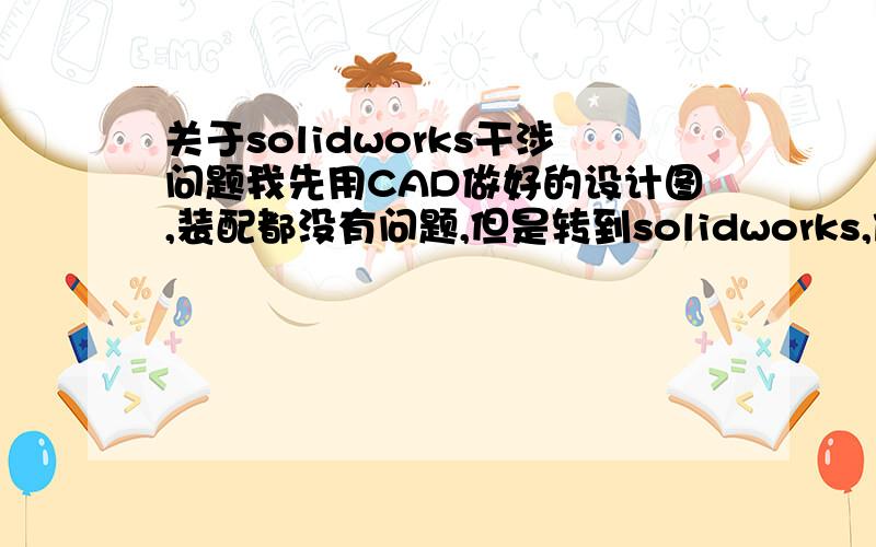 关于solidworks干涉问题我先用CAD做好的设计图,装配都没有问题,但是转到solidworks,做好零件图进行装配后,发现很多位置有干涉,很奇怪,这些干涉怎么忽略掉?