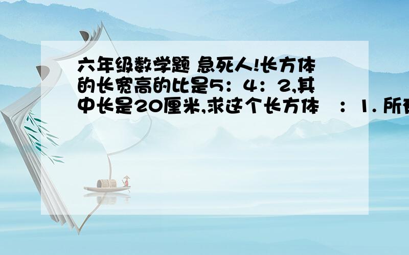 六年级数学题 急死人!长方体的长宽高的比是5：4：2,其中长是20厘米,求这个长方体   ：1. 所有棱的总长   2.表面积 3,  体积