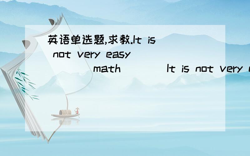 英语单选题,求教.It is not very easy____math____It is not very easy____math____A.learn,good B.to learn,well C.learn,well D.to learn,求教