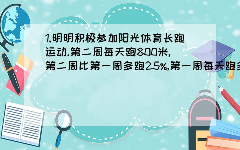 1.明明积极参加阳光体育长跑运动.第二周每天跑800米,第二周比第一周多跑25%,第一周每天跑多少米?2.在这次健身活动中,明明用易拉罐做了一个道具.已知易拉罐的底面半径是3厘米,高是12厘米,